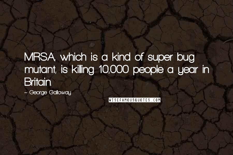 George Galloway Quotes: MRSA, which is a kind of super bug mutant, is killing 10,000 people a year in Britain.