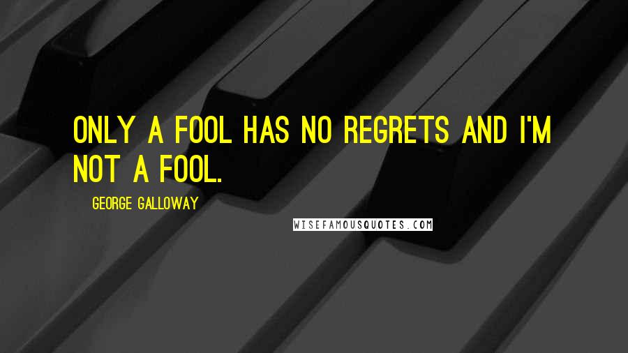 George Galloway Quotes: Only a fool has no regrets and I'm not a fool.