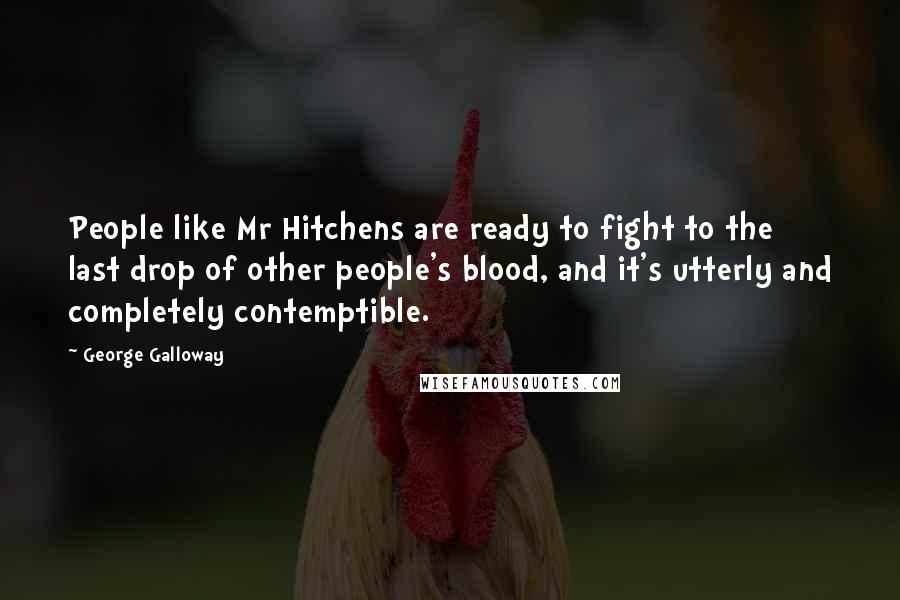 George Galloway Quotes: People like Mr Hitchens are ready to fight to the last drop of other people's blood, and it's utterly and completely contemptible.