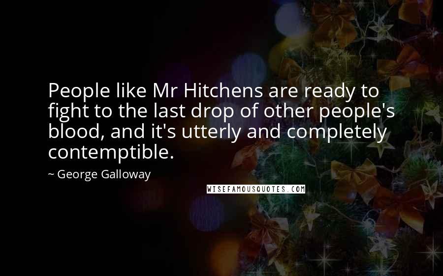 George Galloway Quotes: People like Mr Hitchens are ready to fight to the last drop of other people's blood, and it's utterly and completely contemptible.