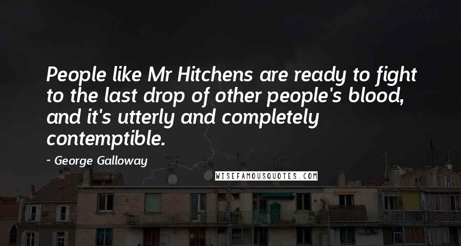 George Galloway Quotes: People like Mr Hitchens are ready to fight to the last drop of other people's blood, and it's utterly and completely contemptible.