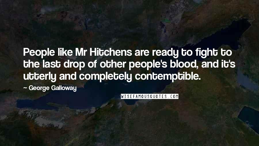 George Galloway Quotes: People like Mr Hitchens are ready to fight to the last drop of other people's blood, and it's utterly and completely contemptible.