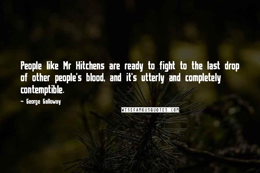 George Galloway Quotes: People like Mr Hitchens are ready to fight to the last drop of other people's blood, and it's utterly and completely contemptible.