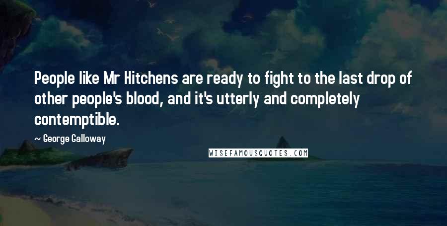 George Galloway Quotes: People like Mr Hitchens are ready to fight to the last drop of other people's blood, and it's utterly and completely contemptible.