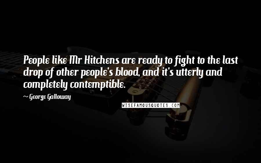 George Galloway Quotes: People like Mr Hitchens are ready to fight to the last drop of other people's blood, and it's utterly and completely contemptible.