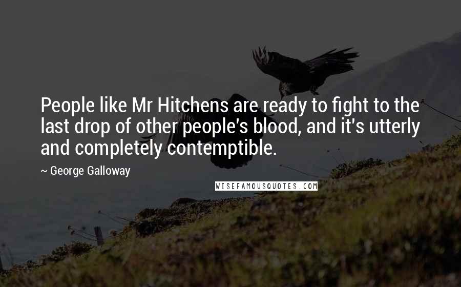 George Galloway Quotes: People like Mr Hitchens are ready to fight to the last drop of other people's blood, and it's utterly and completely contemptible.