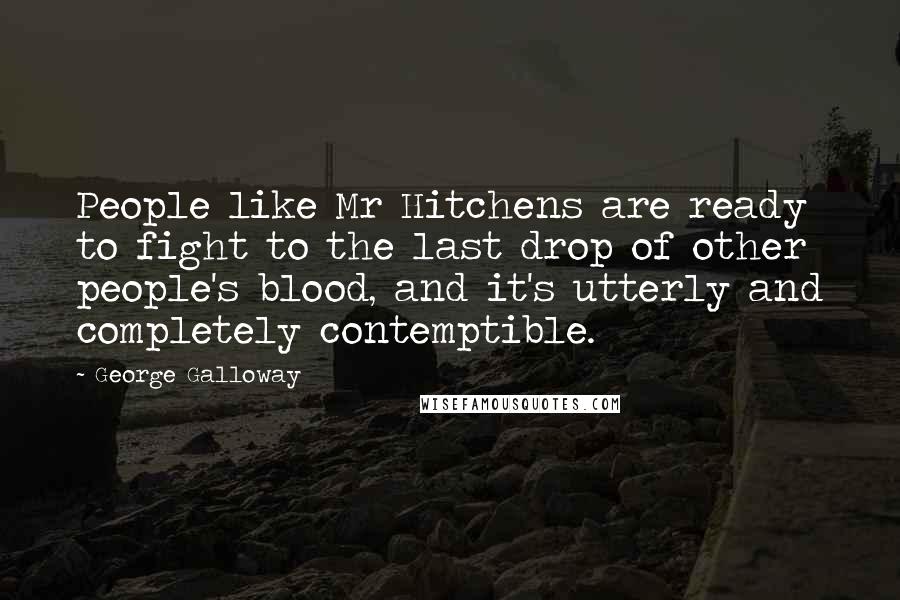 George Galloway Quotes: People like Mr Hitchens are ready to fight to the last drop of other people's blood, and it's utterly and completely contemptible.