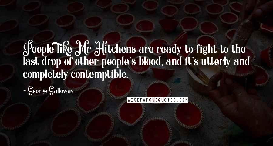 George Galloway Quotes: People like Mr Hitchens are ready to fight to the last drop of other people's blood, and it's utterly and completely contemptible.