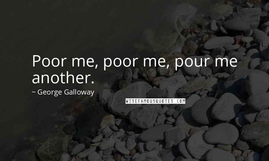 George Galloway Quotes: Poor me, poor me, pour me another.