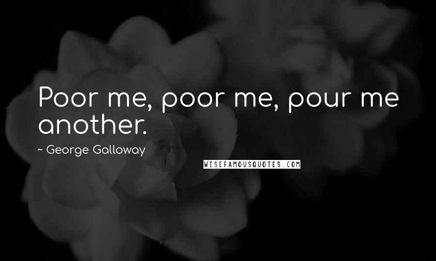 George Galloway Quotes: Poor me, poor me, pour me another.