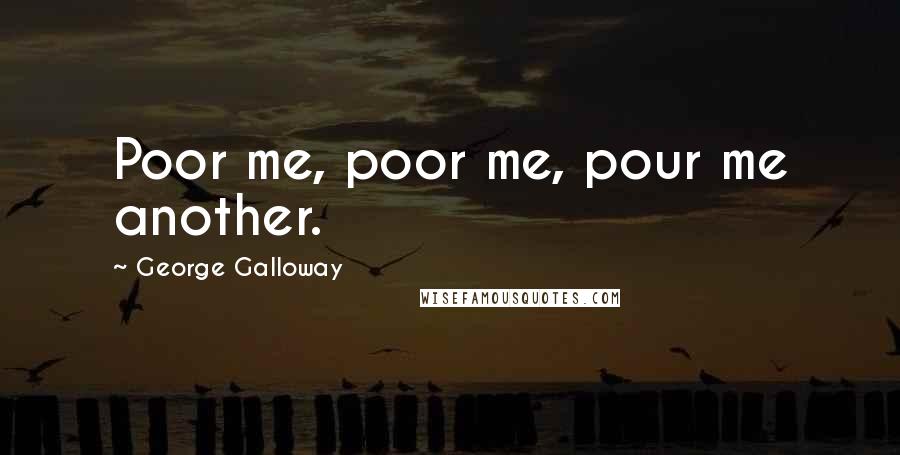 George Galloway Quotes: Poor me, poor me, pour me another.
