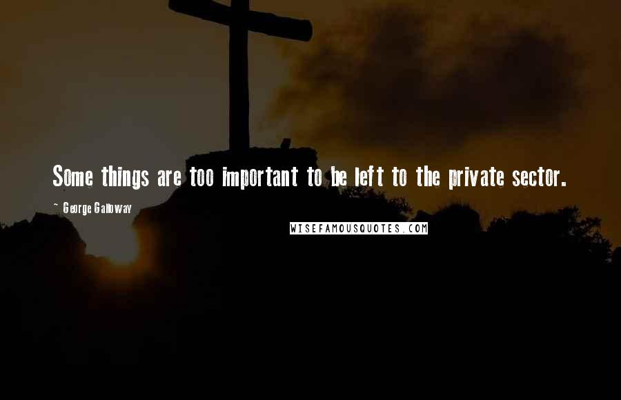 George Galloway Quotes: Some things are too important to be left to the private sector.