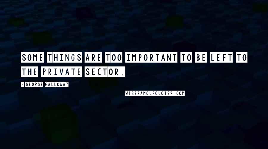 George Galloway Quotes: Some things are too important to be left to the private sector.