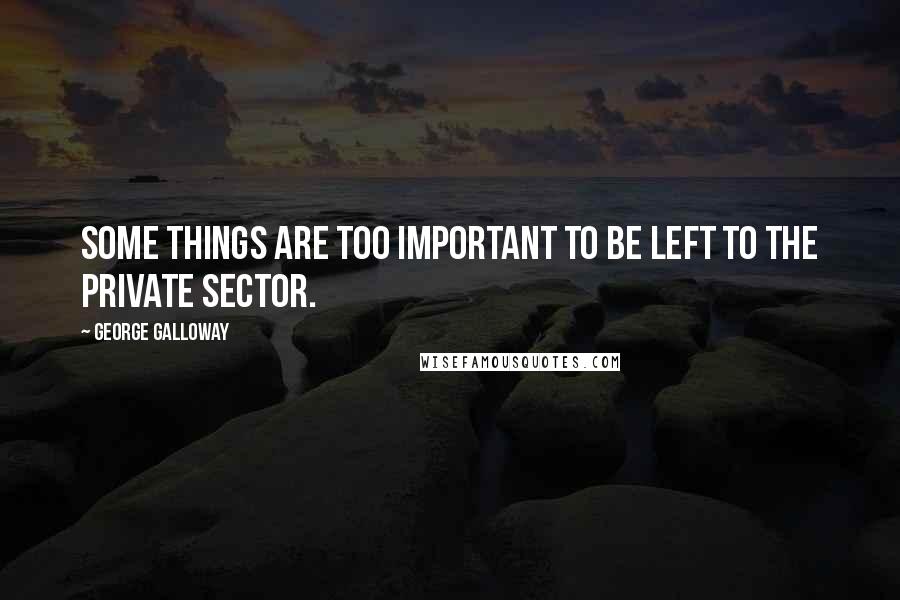 George Galloway Quotes: Some things are too important to be left to the private sector.