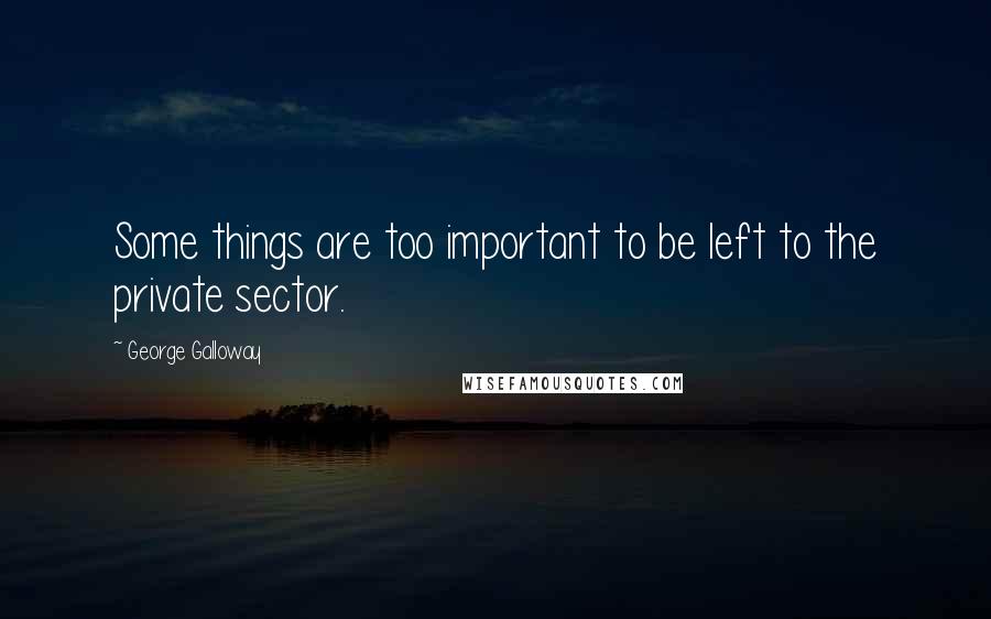 George Galloway Quotes: Some things are too important to be left to the private sector.
