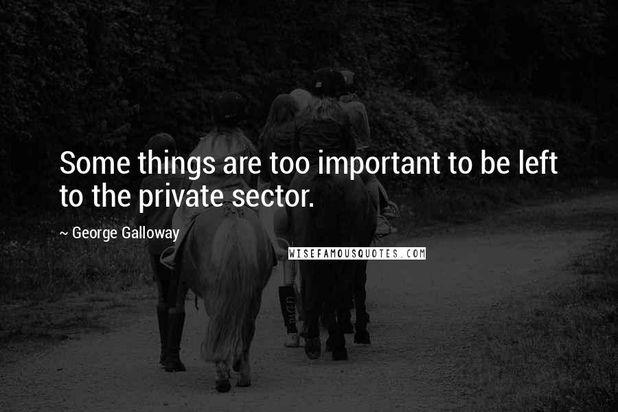 George Galloway Quotes: Some things are too important to be left to the private sector.
