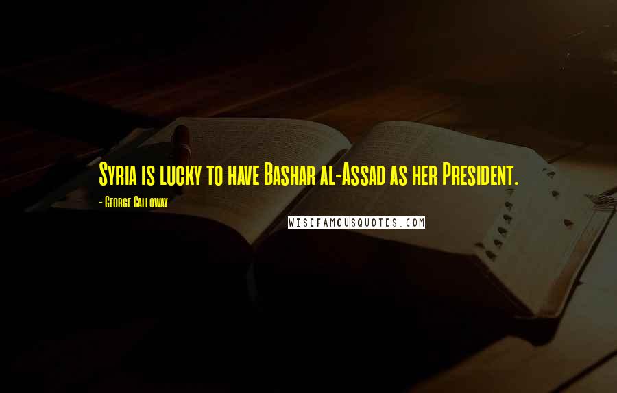 George Galloway Quotes: Syria is lucky to have Bashar al-Assad as her President.