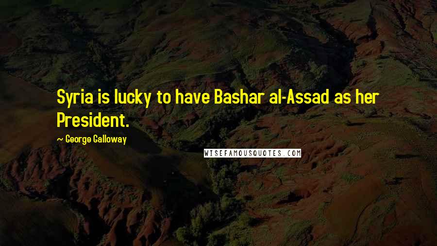 George Galloway Quotes: Syria is lucky to have Bashar al-Assad as her President.