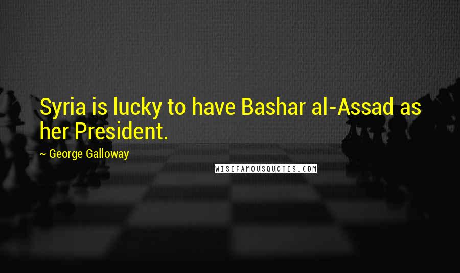 George Galloway Quotes: Syria is lucky to have Bashar al-Assad as her President.