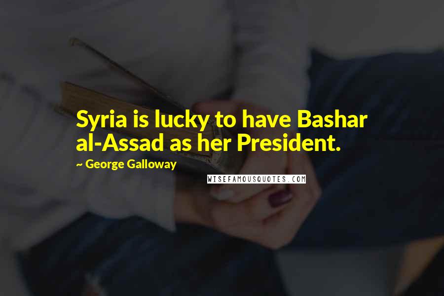 George Galloway Quotes: Syria is lucky to have Bashar al-Assad as her President.