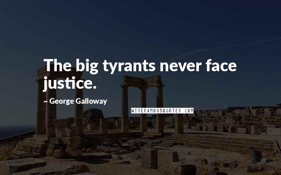 George Galloway Quotes: The big tyrants never face justice.