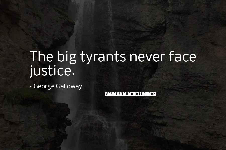 George Galloway Quotes: The big tyrants never face justice.