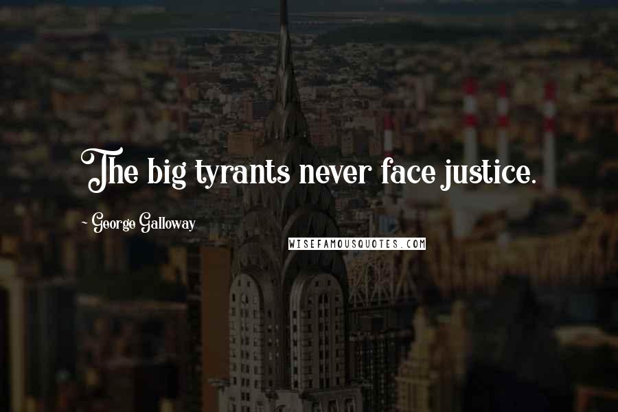 George Galloway Quotes: The big tyrants never face justice.