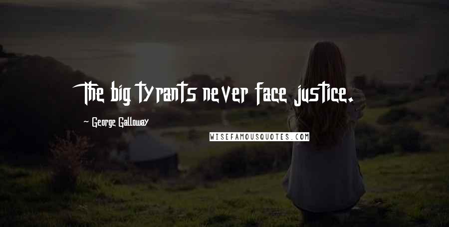 George Galloway Quotes: The big tyrants never face justice.