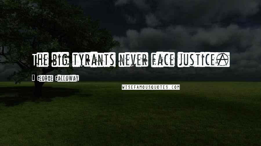 George Galloway Quotes: The big tyrants never face justice.