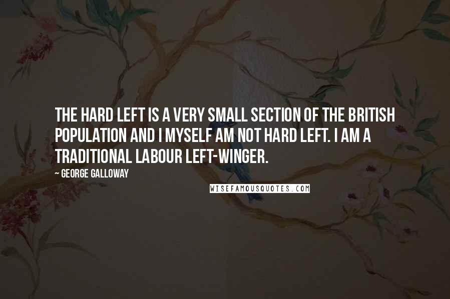 George Galloway Quotes: The hard left is a very small section of the British population and I myself am not hard left. I am a traditional Labour left-winger.