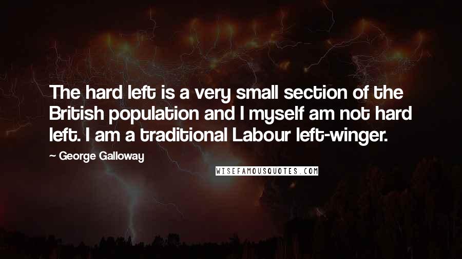 George Galloway Quotes: The hard left is a very small section of the British population and I myself am not hard left. I am a traditional Labour left-winger.