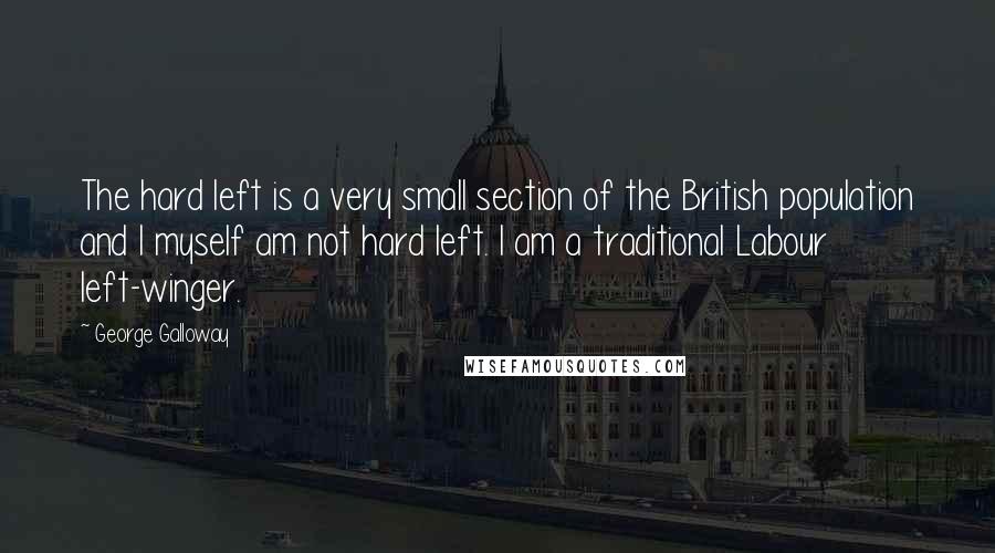 George Galloway Quotes: The hard left is a very small section of the British population and I myself am not hard left. I am a traditional Labour left-winger.