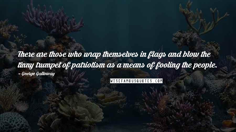 George Galloway Quotes: There are those who wrap themselves in flags and blow the tinny trumpet of patriotism as a means of fooling the people.