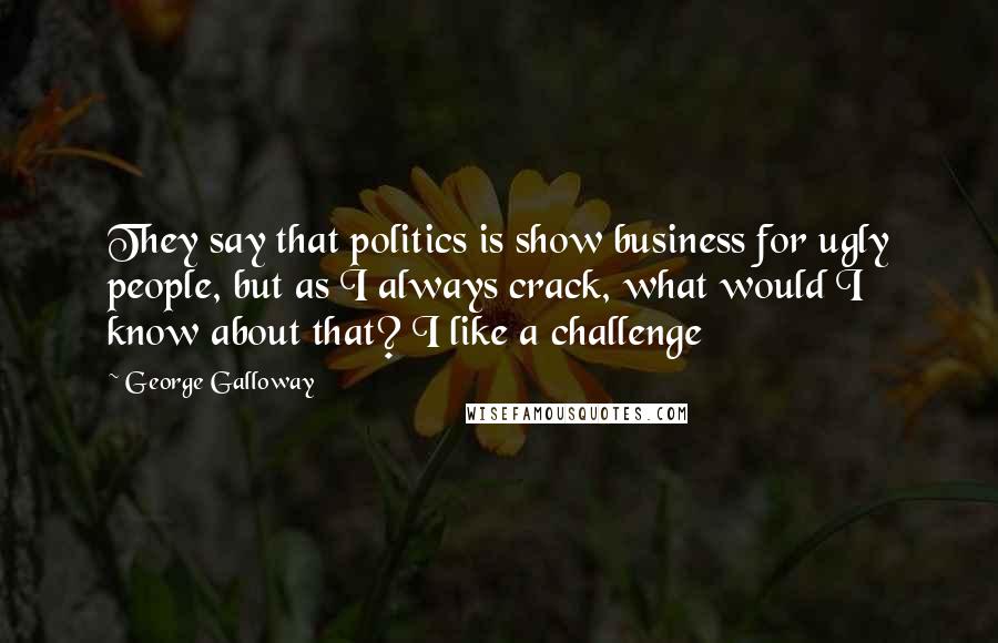 George Galloway Quotes: They say that politics is show business for ugly people, but as I always crack, what would I know about that? I like a challenge