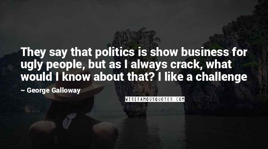 George Galloway Quotes: They say that politics is show business for ugly people, but as I always crack, what would I know about that? I like a challenge