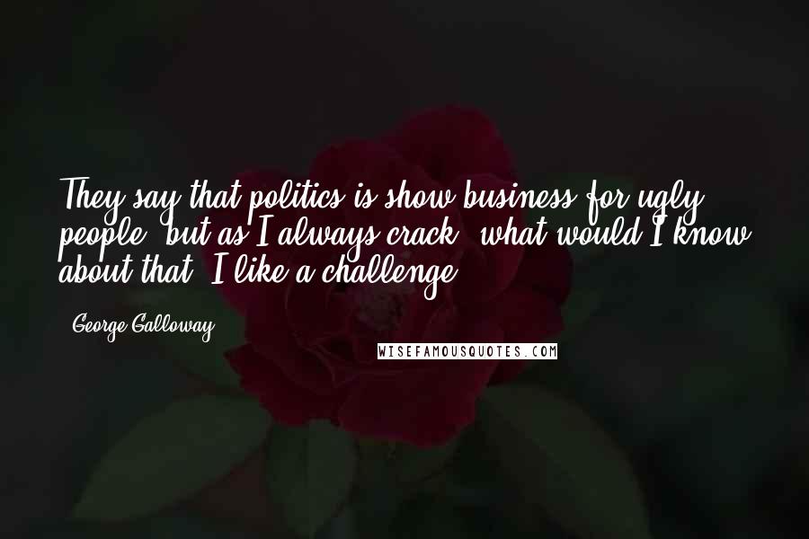 George Galloway Quotes: They say that politics is show business for ugly people, but as I always crack, what would I know about that? I like a challenge