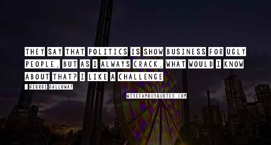 George Galloway Quotes: They say that politics is show business for ugly people, but as I always crack, what would I know about that? I like a challenge