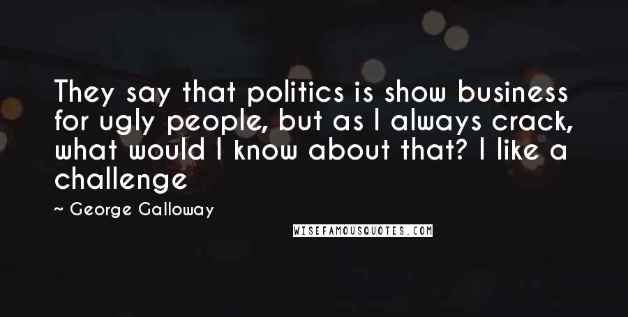 George Galloway Quotes: They say that politics is show business for ugly people, but as I always crack, what would I know about that? I like a challenge