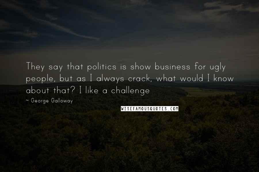 George Galloway Quotes: They say that politics is show business for ugly people, but as I always crack, what would I know about that? I like a challenge