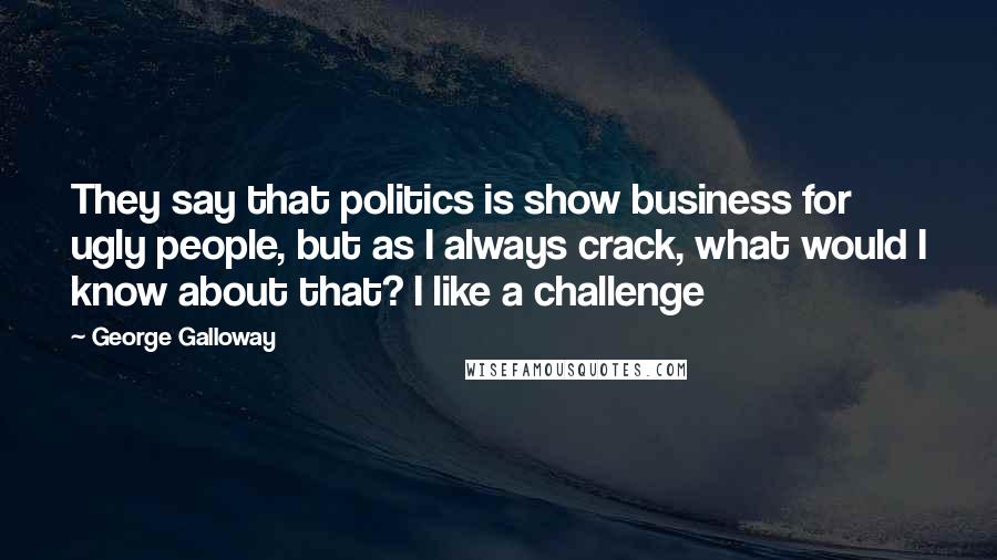 George Galloway Quotes: They say that politics is show business for ugly people, but as I always crack, what would I know about that? I like a challenge