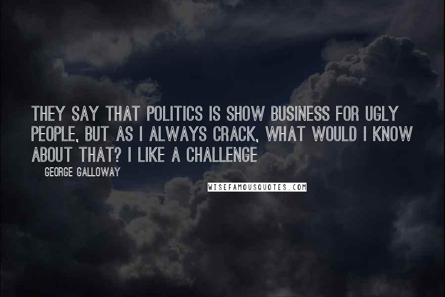 George Galloway Quotes: They say that politics is show business for ugly people, but as I always crack, what would I know about that? I like a challenge