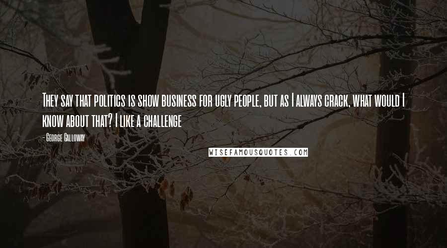 George Galloway Quotes: They say that politics is show business for ugly people, but as I always crack, what would I know about that? I like a challenge