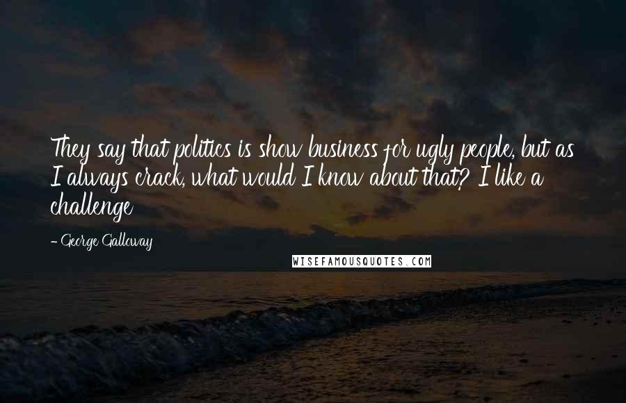 George Galloway Quotes: They say that politics is show business for ugly people, but as I always crack, what would I know about that? I like a challenge