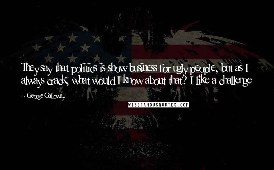 George Galloway Quotes: They say that politics is show business for ugly people, but as I always crack, what would I know about that? I like a challenge