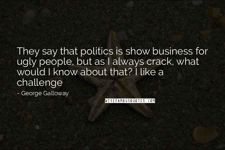 George Galloway Quotes: They say that politics is show business for ugly people, but as I always crack, what would I know about that? I like a challenge