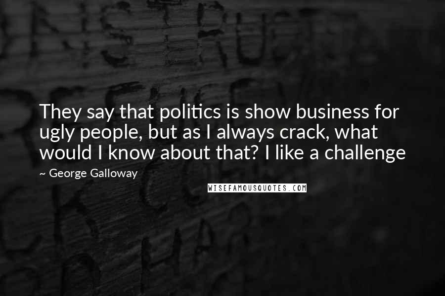 George Galloway Quotes: They say that politics is show business for ugly people, but as I always crack, what would I know about that? I like a challenge