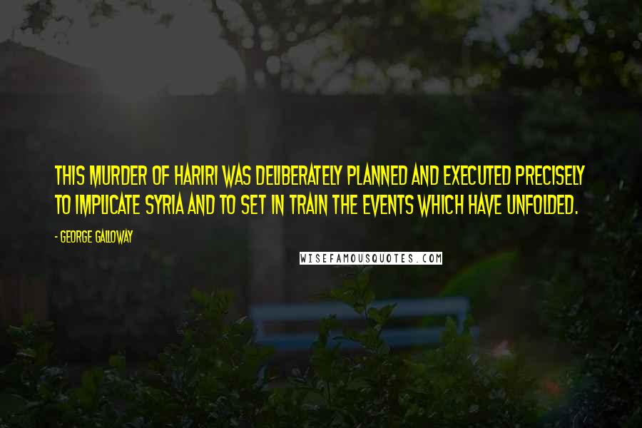 George Galloway Quotes: This murder of Hariri was deliberately planned and executed precisely to implicate Syria and to set in train the events which have unfolded.