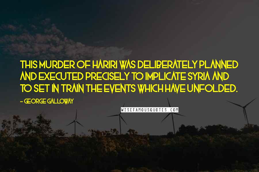 George Galloway Quotes: This murder of Hariri was deliberately planned and executed precisely to implicate Syria and to set in train the events which have unfolded.