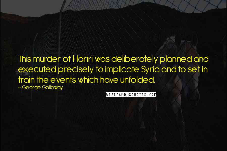 George Galloway Quotes: This murder of Hariri was deliberately planned and executed precisely to implicate Syria and to set in train the events which have unfolded.