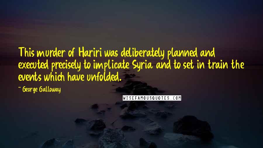 George Galloway Quotes: This murder of Hariri was deliberately planned and executed precisely to implicate Syria and to set in train the events which have unfolded.